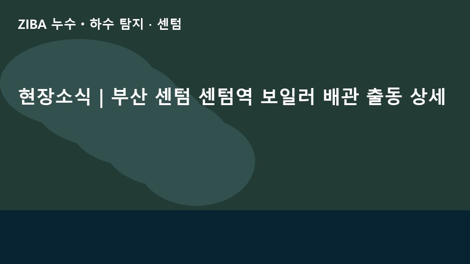현장소식 | 부산 센텀 센텀역 보일러 배관 출동 상세