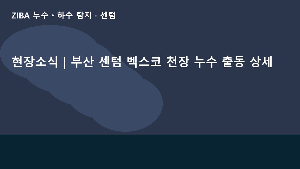 현장소식 | 부산 센텀 벡스코 천장 누수 출동 상세